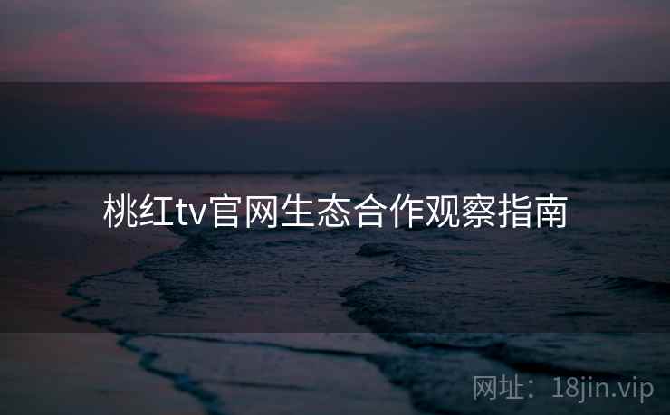 桃红tv官网生态合作观察指南