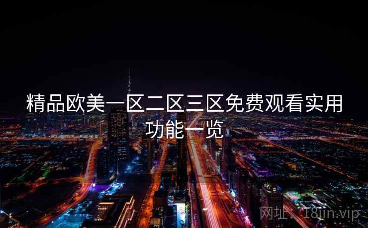 精品欧美一区二区三区免费观看实用功能一览 精品欧美一区二区三区免费观看实用功能一览