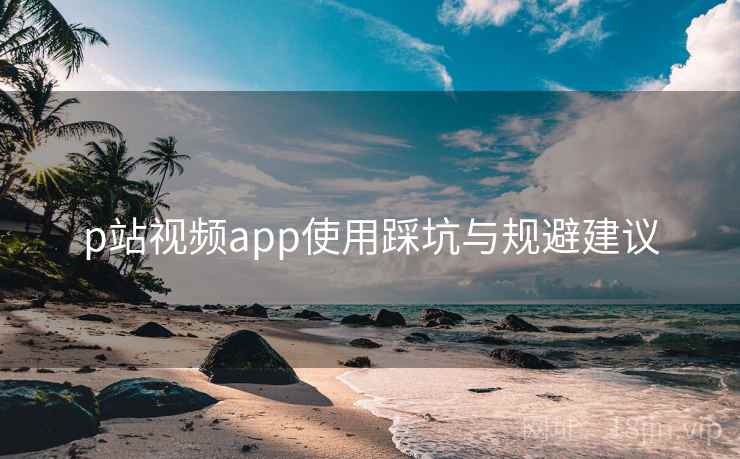 p站视频app使用踩坑与规避建议