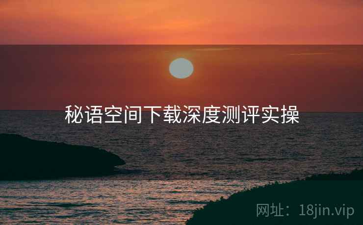 秘语空间下载深度测评实操