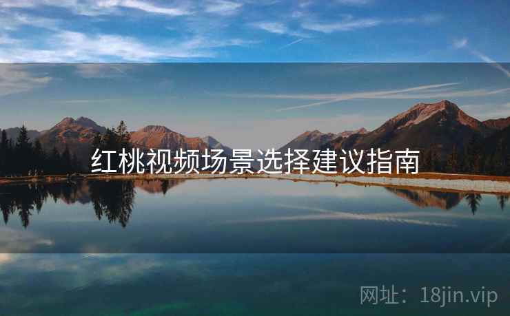 红桃视频场景选择建议指南