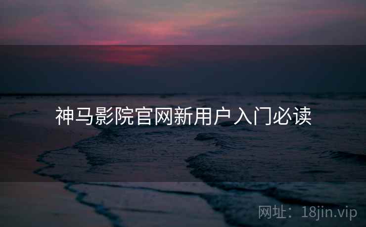 神马影院官网新用户入门必读