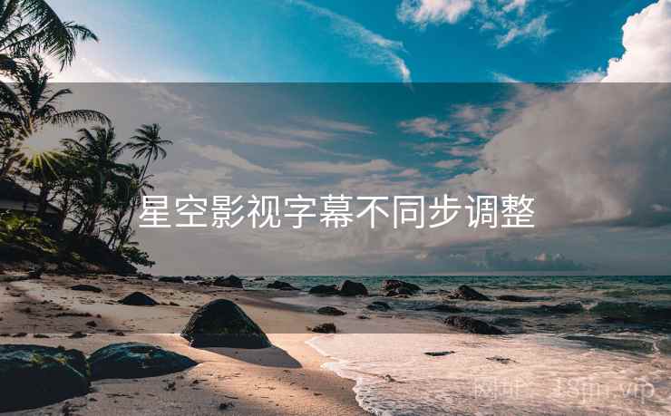 星空影视字幕不同步调整 星空影视字幕不同步调整