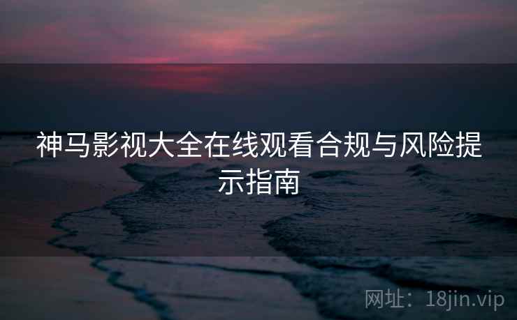 神马影视大全在线观看合规与风险提示指南
