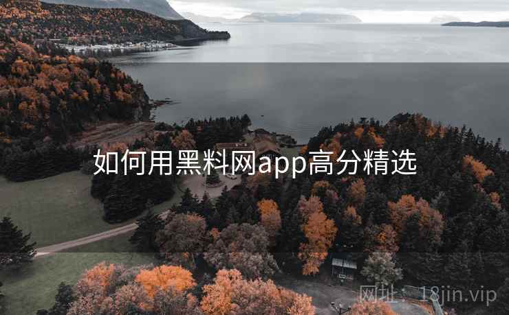 如何用黑料网app高分精选 如何用黑料网app高分精选