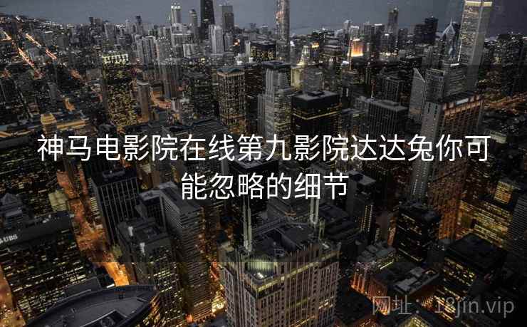 神马电影院在线第九影院达达兔你可能忽略的细节