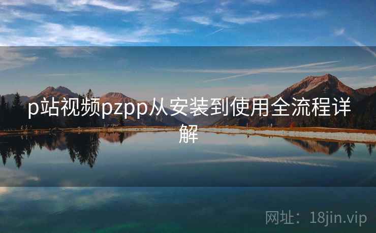 p站视频pzpp从安装到使用全流程详解