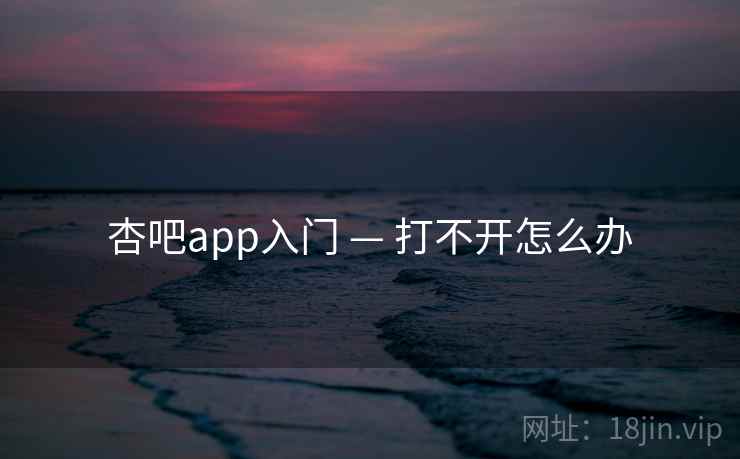 杏吧app入门 — 打不开怎么办 杏吧app入门 — 打不开怎么办